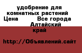 удобрение для комнатных растений › Цена ­ 150 - Все города  »    . Алтайский край